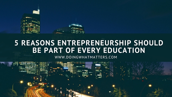 Five reasons entrepreneurship should be part of every education.