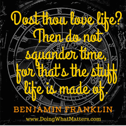 “Dost thou love life? Then do not squander time, for that's the stuff life is made of.” Benjamin Franklin