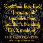 “Dost thou love life? Then do not squander time, for that's the stuff life is made of.” Benjamin Franklin